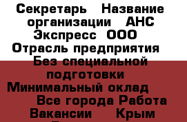 Секретарь › Название организации ­ АНС Экспресс, ООО › Отрасль предприятия ­ Без специальной подготовки › Минимальный оклад ­ 35 000 - Все города Работа » Вакансии   . Крым,Бахчисарай